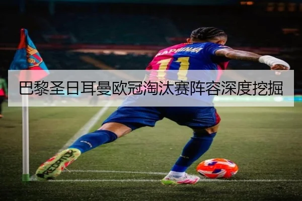 巴黎圣日耳曼欧冠淘汰赛阵容深度挖掘
